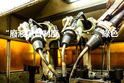 “廢液處置制度，綠色環(huán)保的守護(hù)者之光”